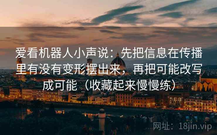 爱看机器人小声说:先把信息在传播里有没有变形摆出来,再把可能改写成可能(收藏起来慢慢练) 爱看机器人小声说:先把信息在传播里有没有变形摆出来,再把可能改写成可能(收藏起来慢慢练)