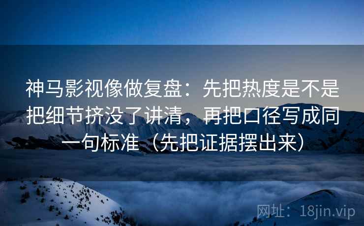 神马影视像做复盘:先把热度是不是把细节挤没了讲清,再把口径写成同一句标准(先把证据摆出来) 神马影视像做复盘:先把热度是不是把细节挤没了讲清,再把口径写成同一句标准(先把证据摆出来)