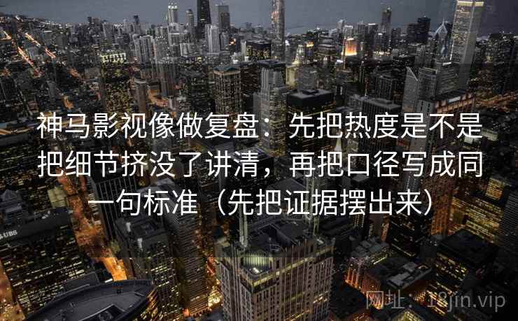 神马影视像做复盘:先把热度是不是把细节挤没了讲清,再把口径写成同一句标准(先把证据摆出来) 神马影视像做复盘:先把热度是不是把细节挤没了讲清,再把口径写成同一句标准(先把证据摆出来)