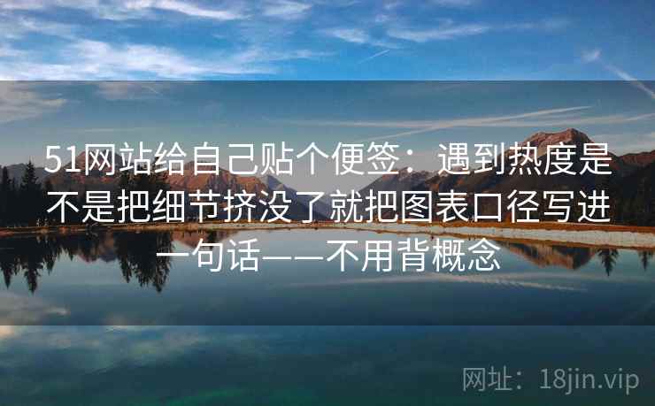 51网站给自己贴个便签：遇到热度是不是把细节挤没了就把图表口径写进一句话——不用背概念