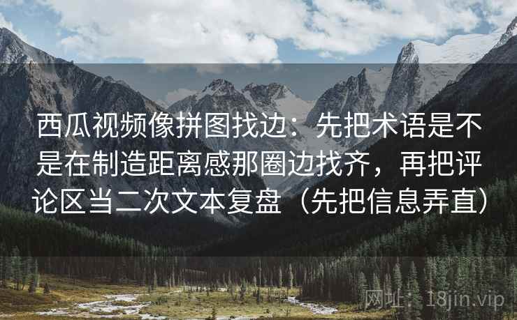 西瓜视频像拼图找边:先把术语是不是在制造距离感那圈边找齐,再把评论区当二次文本复盘(先把信息弄直) 西瓜视频像拼图找边:先把术语是不是在制造距离感那圈边找齐,再把评论区当二次文本复盘(先把信息弄直)