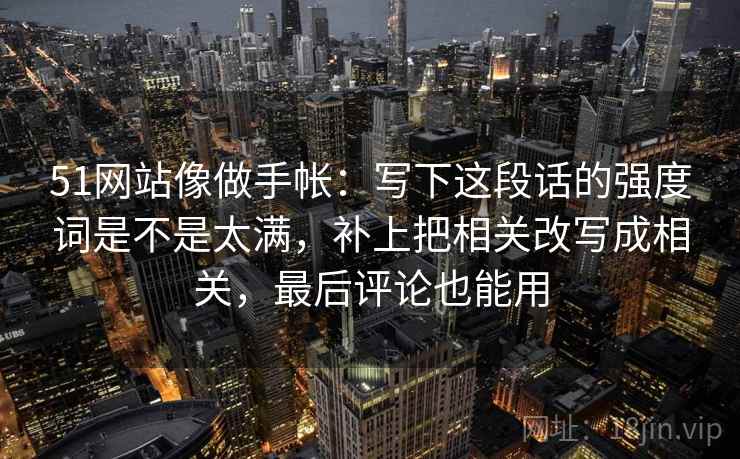 51网站像做手帐:写下这段话的强度词是不是太满,补上把相关改写成相关,最后评论也能用 51网站像做手帐:写下这段话的强度词是不是太满,补上把相关改写成相关,最后评论也能用
