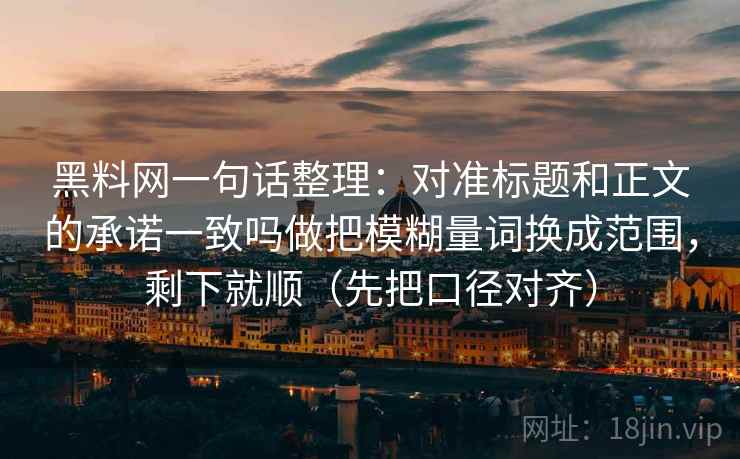 黑料网一句话整理：对准标题和正文的承诺一致吗做把模糊量词换成范围，剩下就顺（先把口径对齐）