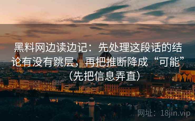 黑料网边读边记：先处理这段话的结论有没有跳层，再把推断降成“可能”（先把信息弄直）