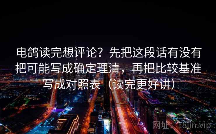 电鸽读完想评论？先把这段话有没有把可能写成确定理清，再把比较基准写成对照表（读完更好讲）